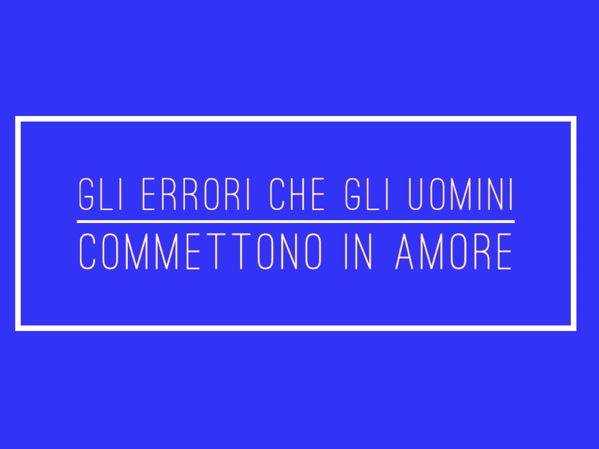 Gli errori che gli uomini commettono in amore