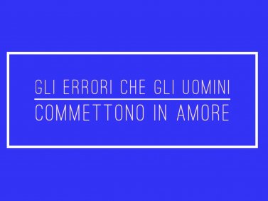 Gli errori che gli uomini commettono in amore