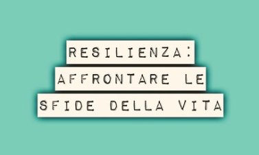 Resilienza: affrontare le sfide della vita