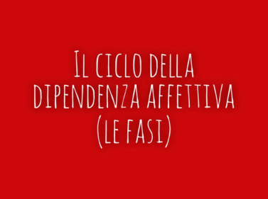 Il ciclo della dipendenza affettiva (le fasi)