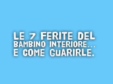 Le 7 ferite del Bambino Interiore ... e come guarirle