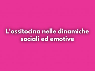 L'Ossitocina nelle dinamiche sociali ed emotive