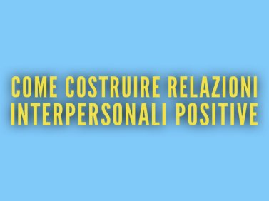 Come costruire relazioni interpersonali positive